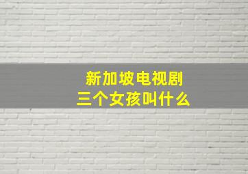 新加坡电视剧三个女孩叫什么