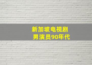 新加坡电视剧男演员90年代