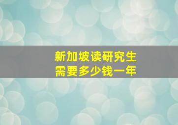 新加坡读研究生需要多少钱一年