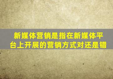 新媒体营销是指在新媒体平台上开展的营销方式对还是错