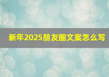 新年2025朋友圈文案怎么写