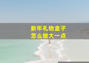 新年礼物盒子怎么做大一点