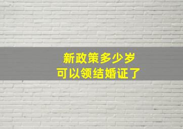 新政策多少岁可以领结婚证了