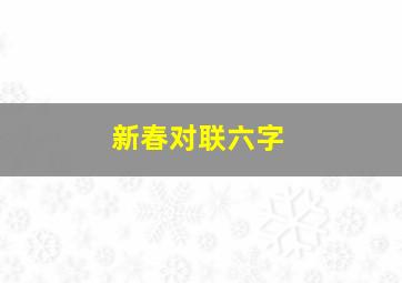 新春对联六字