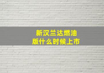 新汉兰达燃油版什么时候上市