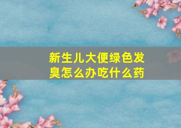 新生儿大便绿色发臭怎么办吃什么药