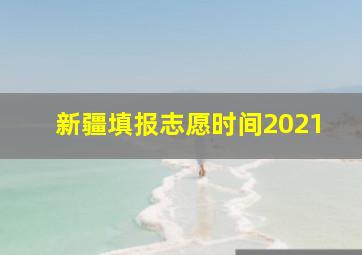 新疆填报志愿时间2021