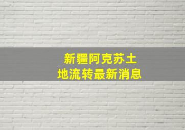 新疆阿克苏土地流转最新消息