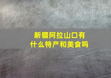 新疆阿拉山口有什么特产和美食吗