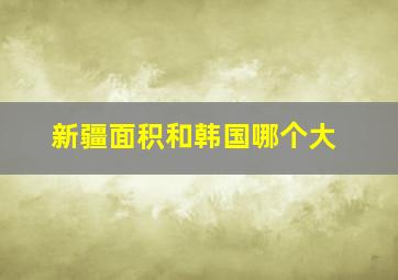 新疆面积和韩国哪个大