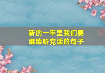 新的一年里我们要继续听党话的句子