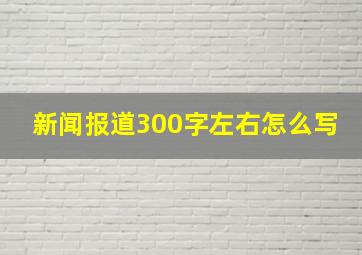 新闻报道300字左右怎么写