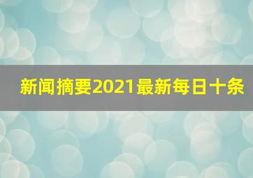 新闻摘要2021最新每日十条