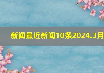 新闻最近新闻10条2024.3月