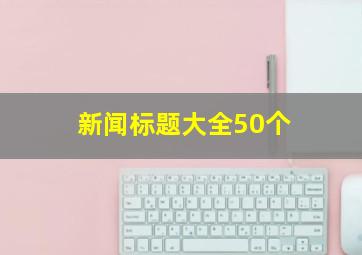 新闻标题大全50个