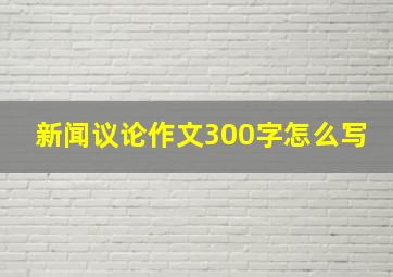 新闻议论作文300字怎么写