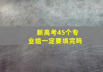 新高考45个专业组一定要填完吗