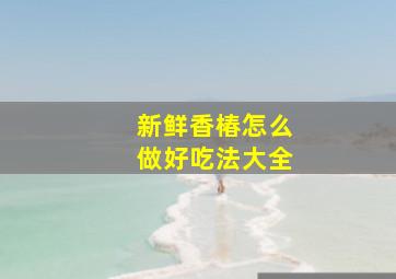 新鲜香椿怎么做好吃法大全