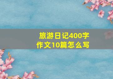 旅游日记400字作文10篇怎么写