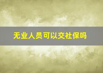 无业人员可以交社保吗