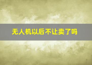 无人机以后不让卖了吗