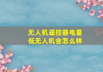 无人机遥控器电量低无人机会怎么样