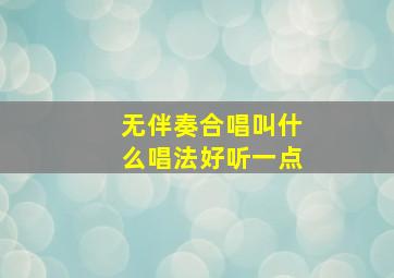 无伴奏合唱叫什么唱法好听一点