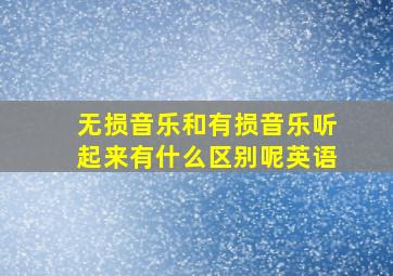 无损音乐和有损音乐听起来有什么区别呢英语