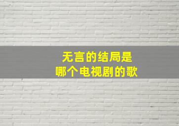 无言的结局是哪个电视剧的歌