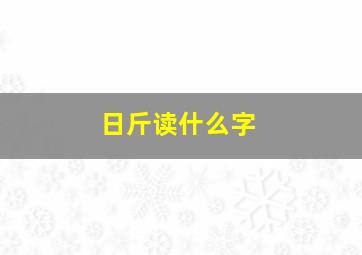 日斤读什么字