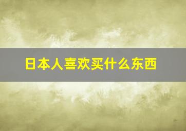 日本人喜欢买什么东西