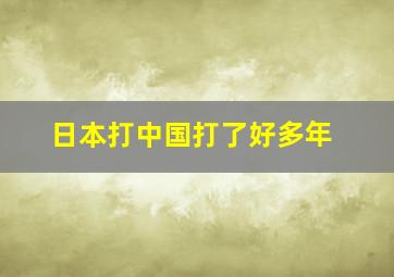 日本打中国打了好多年