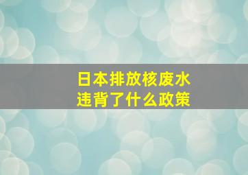 日本排放核废水违背了什么政策