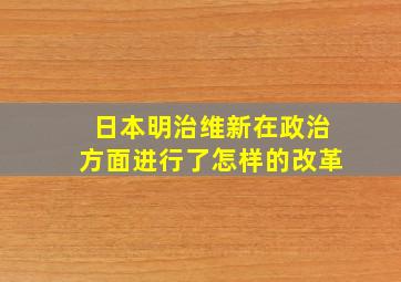 日本明治维新在政治方面进行了怎样的改革