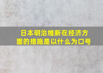 日本明治维新在经济方面的措施是以什么为口号