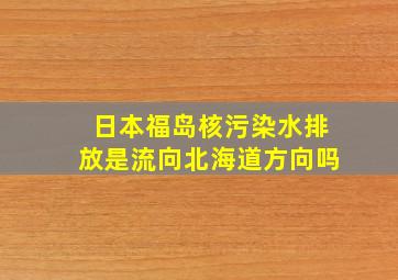 日本福岛核污染水排放是流向北海道方向吗