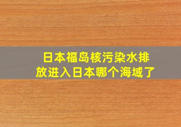 日本福岛核污染水排放进入日本哪个海域了