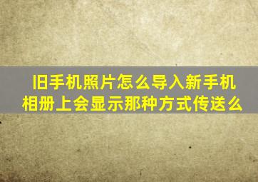 旧手机照片怎么导入新手机相册上会显示那种方式传送么