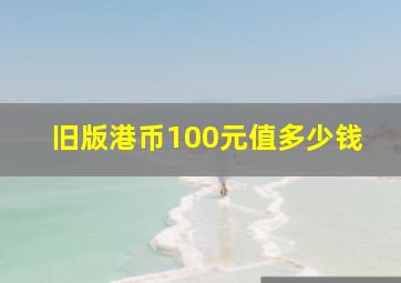 旧版港币100元值多少钱