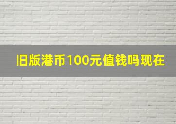 旧版港币100元值钱吗现在