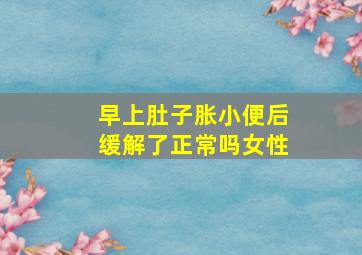 早上肚子胀小便后缓解了正常吗女性