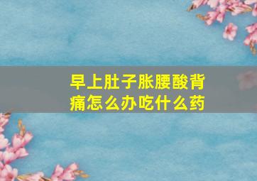 早上肚子胀腰酸背痛怎么办吃什么药