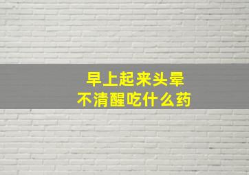 早上起来头晕不清醒吃什么药