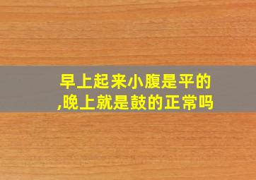 早上起来小腹是平的,晚上就是鼓的正常吗