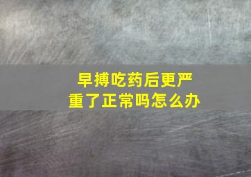 早搏吃药后更严重了正常吗怎么办