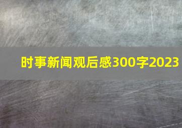 时事新闻观后感300字2023