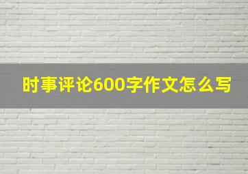 时事评论600字作文怎么写