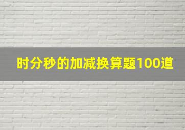 时分秒的加减换算题100道