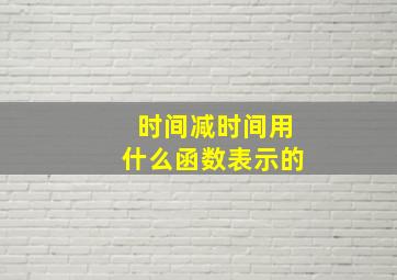 时间减时间用什么函数表示的