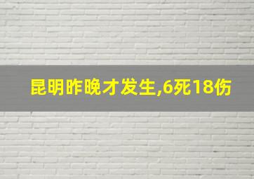 昆明昨晚才发生,6死18伤